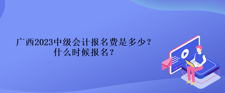 廣西2023中級會計報名費是多少？什么時候報名？