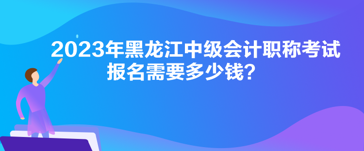 2023年黑龍江中級(jí)會(huì)計(jì)職稱考試報(bào)名需要多少錢？