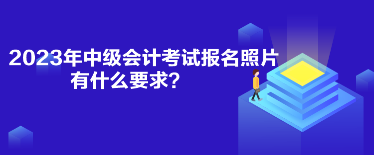 2023年中級會計考試報名照片有什么要求？