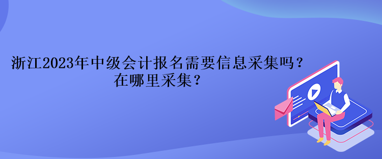 浙江2023年中級會計報名需要信息采集嗎？在哪里采集？