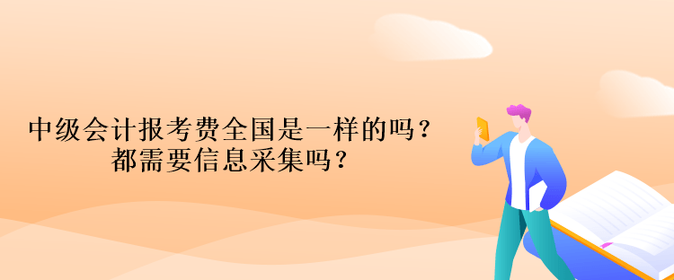 中級會計報考費全國是一樣的嗎？都需要信息采集嗎？