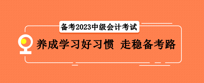 備考2023中級會計考試 養(yǎng)成學習好習慣 走穩(wěn)備考路