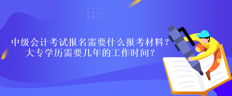 中級會計考試報名需要什么報考材料？大專學(xué)歷需要幾年的工作時間？