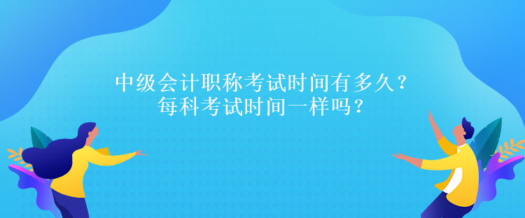 中級會計職稱考試時間有多久？每科考試時間一樣嗎？