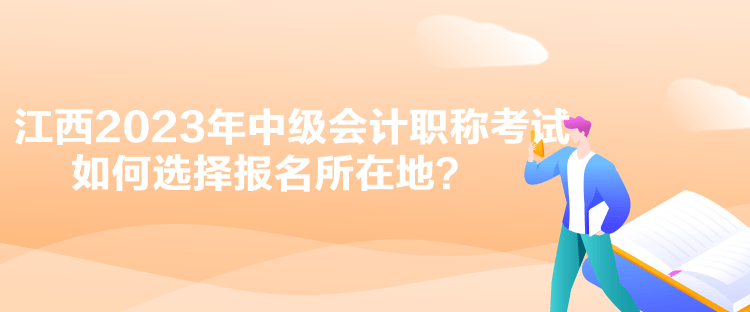 江西2023年中級(jí)會(huì)計(jì)職稱考試如何選擇報(bào)名所在地？