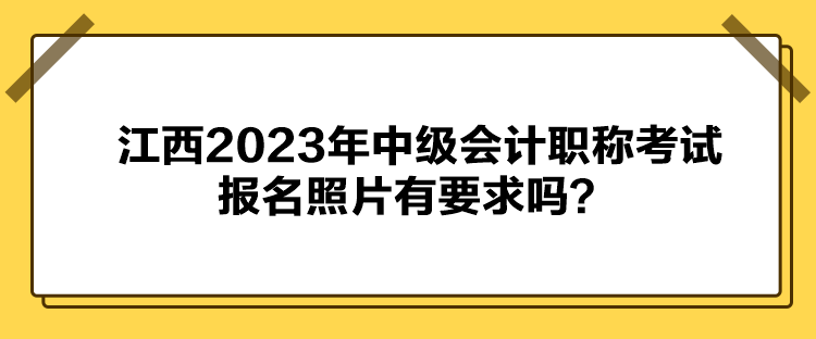 江西2023年中級會計職稱考試報名照片有要求嗎？