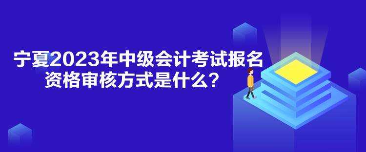 寧夏2023年中級會計考試報名資格審核方式是什么？