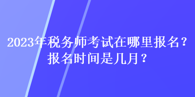 2023年稅務師考試在哪里報名？報名時間是幾月？