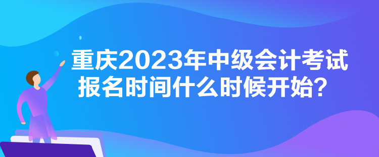 重慶2023年中級會計考試報名時間什么時候開始？