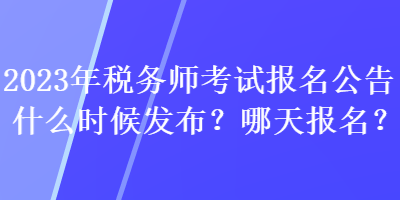 2023年稅務師考試報名公告什么時候發布？哪天報名？
