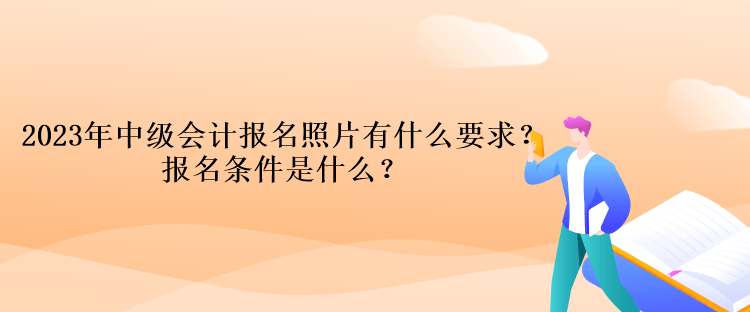 2023年中級會計報名照片有什么要求？報名條件是什么？