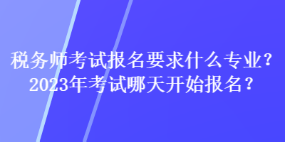 稅務師考試報名要求什么專業？2023年考試哪天開始報名？