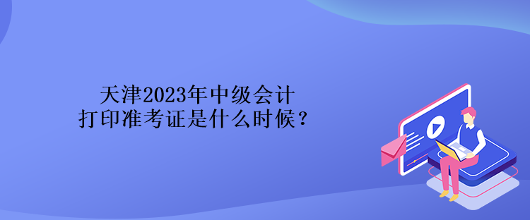 天津2023年中級(jí)會(huì)計(jì)打印準(zhǔn)考證是什么時(shí)候？