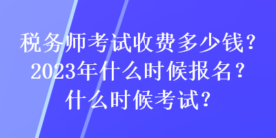 稅務師考試收費多少錢？2023年什么時候報名？什么時候考試？
