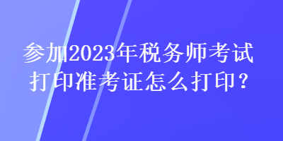 參加2023年稅務師考試打印準考證怎么打印？