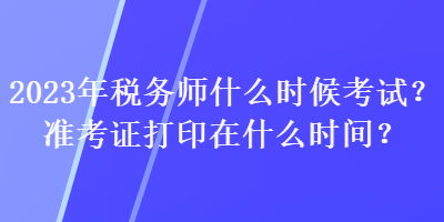 2023年稅務師什么時候考試？準考證打印在什么時間？
