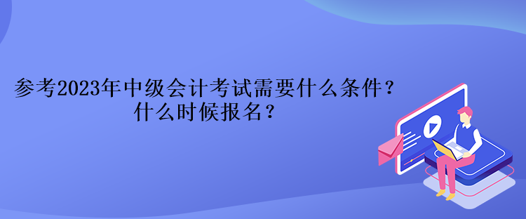 參考2023年中級會計考試需要什么條件？什么時候報名？