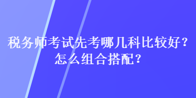 稅務師考試先考哪幾科比較好？怎么組合搭配？