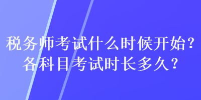 稅務(wù)師考試什么時(shí)候開(kāi)始？各科目考試時(shí)長(zhǎng)多久？