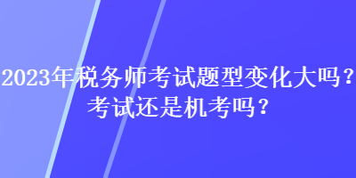 2023年稅務(wù)師考試題型變化大嗎？考試還是機考嗎？