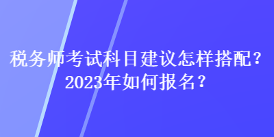 稅務師考試科目建議怎樣搭配？2023年如何報名？