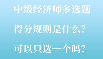 中級經濟師多選題得分規則是什么？可以只選一個嗎？