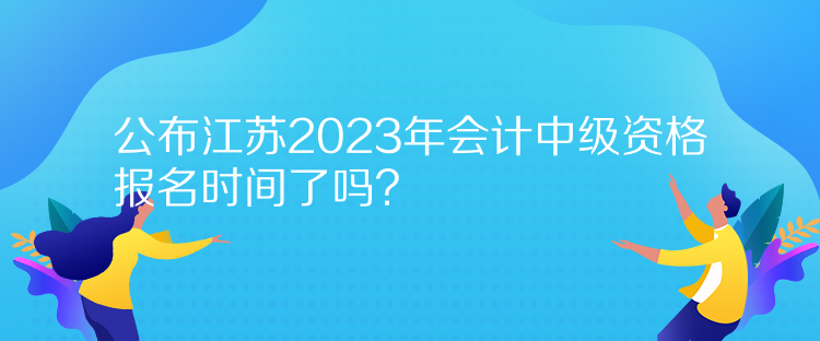 公布江蘇2023年會計中級資格報名時間了嗎？