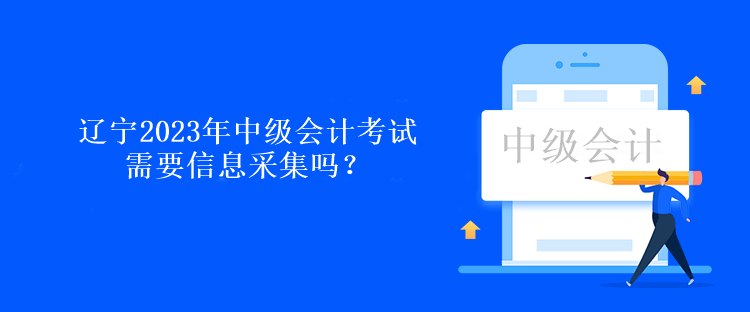 遼寧2023年中級(jí)會(huì)計(jì)考試需要信息采集嗎？