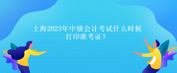 上海2023年中級會計考試什么時候打印準考證？