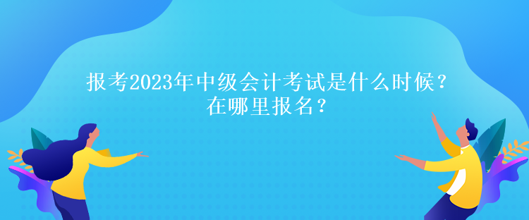 報考2023年中級會計考試是什么時候？在哪里報名？
