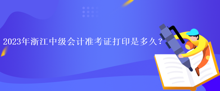 2023年浙江中級會計準考證打印是多久？