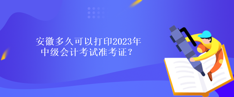 安徽多久可以打印2023年中級會計考試準(zhǔn)考證？