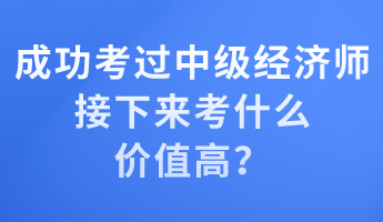 成功考過中級經(jīng)濟(jì)師 接下來考什么價值高？
