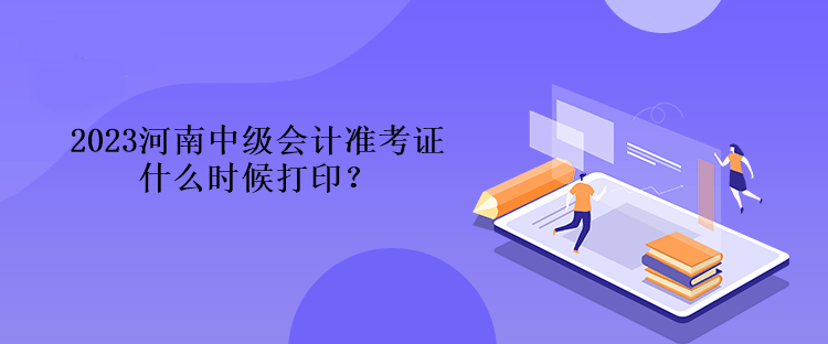 2023河南中級會(huì)計(jì)準(zhǔn)考證什么時(shí)候打印？