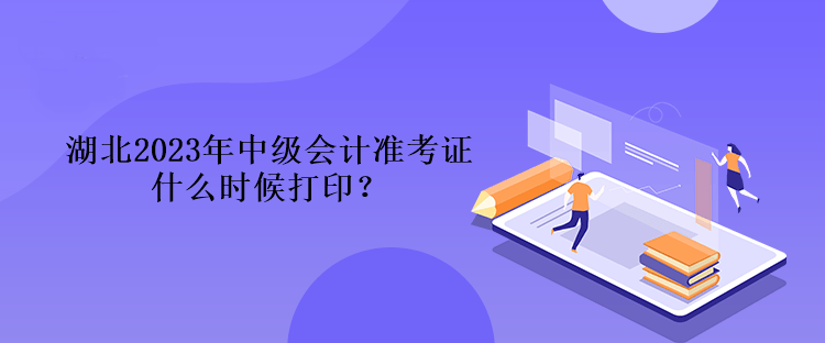 湖北2023年中級會計準考證什么時候打印？