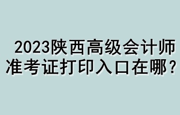 2023陜西高級會計師準考證打印入口在哪？