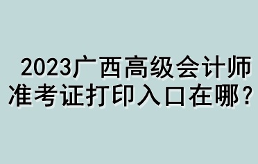 2023廣西高級會計師準考證打印入口在哪？
