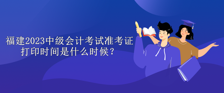 福建2023中級(jí)會(huì)計(jì)考試準(zhǔn)考證打印時(shí)間是什么時(shí)候？
