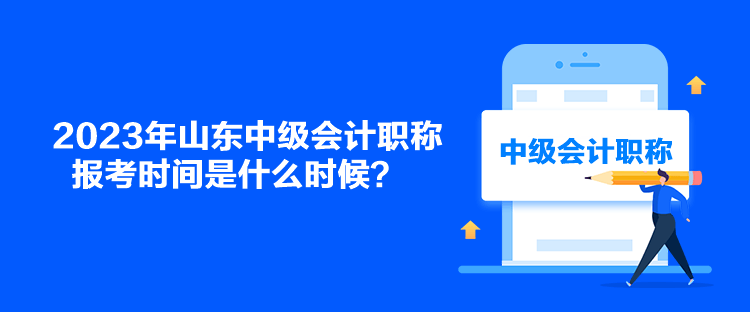 2023年山東中級會計職稱報考時間是什么時候？