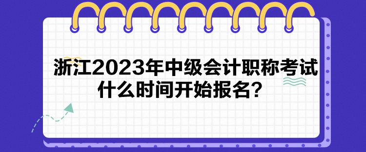 浙江2023年中級(jí)會(huì)計(jì)職稱考試什么時(shí)間開始報(bào)名？