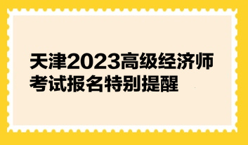 天津2023高級經濟師考試報名特別提醒