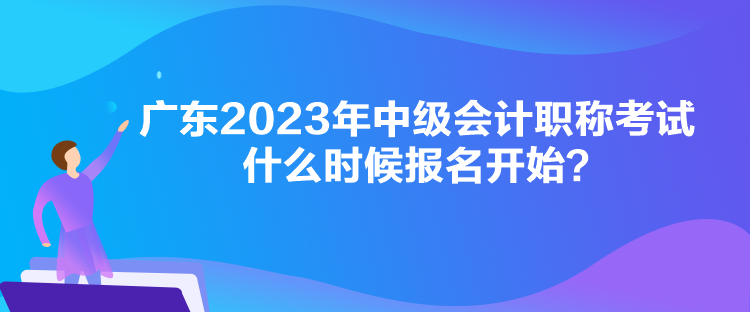 廣東2023年中級會計職稱考試什么時候報名開始？
