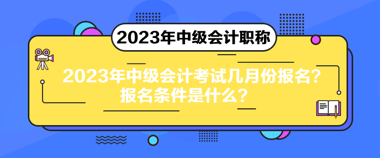 2023年中級會計考試幾月份報名？報名條件是什么？