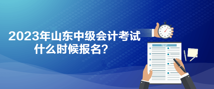 2023年山東中級會計考試什么時候報名？