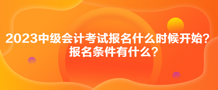 2023中級會計考試報名什么時候開始？報名條件有什么？