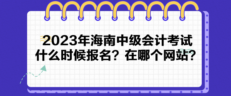 2023年海南中級會計考試什么時候報名？在哪個網站？