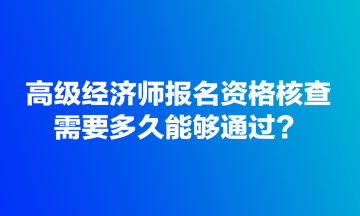 高級(jí)經(jīng)濟(jì)師報(bào)名資格核查需要多久能夠通過(guò)？