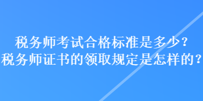 稅務(wù)師考試合格標(biāo)準(zhǔn)是多少？稅務(wù)師證書(shū)的領(lǐng)取規(guī)定是怎樣的？