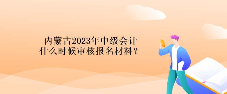 內蒙古2023年中級會計什么時候審核報名材料？