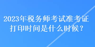 2023年稅務師考試準考證打印時間是什么時候？